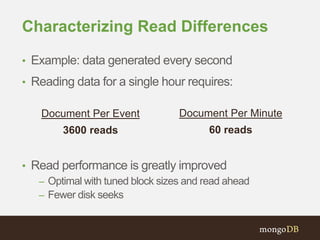 Characterizing Read Differences
• Example: data generated every second
• Reading data for a single hour requires:
• Read performance is greatly improved
– Optimal with tuned block sizes and read ahead
– Fewer disk seeks
Document Per Event
3600 reads
Document Per Minute
60 reads
 