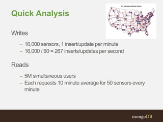 Quick Analysis
Writes
– 16,000 sensors, 1 insert/update per minute
– 16,000 / 60 = 267 inserts/updates per second
Reads
– 5M simultaneous users
– Each requests 10 minute average for 50 sensors every
minute
 