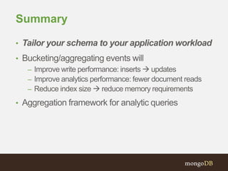 Summary
• Tailor your schema to your application workload
• Bucketing/aggregating events will
– Improve write performance: inserts  updates
– Improve analytics performance: fewer document reads
– Reduce index size  reduce memory requirements
• Aggregation framework for analytic queries
 