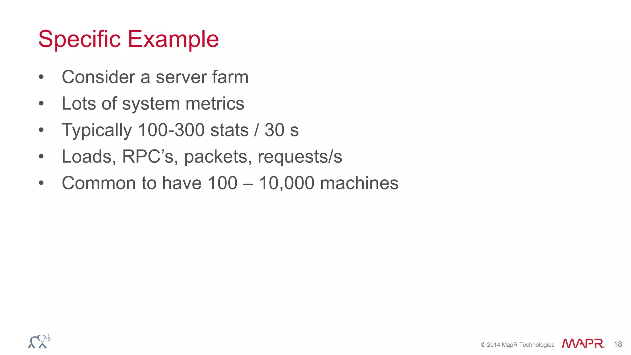 © 2014 MapR Technologies 18 
Specific Example 
• Consider a server farm 
• Lots of system metrics 
• Typically 100-300 stats / 30 s 
• Loads, RPC’s, packets, requests/s 
• Common to have 100 – 10,000 machines 
 
