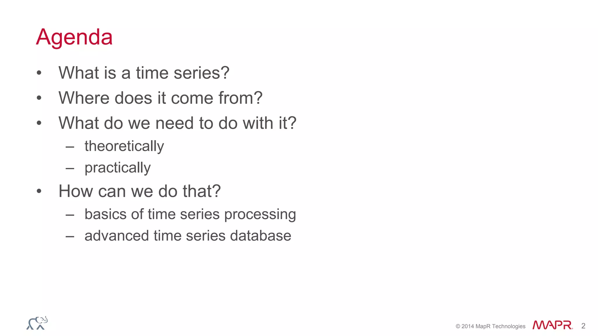 © 2014 MapR Technologies 2 
Agenda 
• What is a time series? 
• Where does it come from? 
• What do we need to do with it? 
– theoretically 
– practically 
• How can we do that? 
– basics of time series processing 
– advanced time series database 
 
