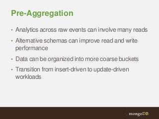 Pre-Aggregation
• Analytics across raw events can involve many reads
• Alternative schemas can improve read and write

performance
• Data can be organized into more coarse buckets
• Transition from insert-driven to update-driven

workloads

 