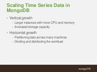 Scaling Time Series Data in
MongoDB
• Vertical growth
– Larger instances with more CPU and memory
– Increased storage capacity
• Horizontal growth
– Partitioning data across many machines
– Dividing and distributing the workload

 
