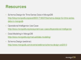 Resources
• Schema Design for Time Series Data in MongoDB

http://blog.mongodb.org/post/65517193370/schema-design-for-time-seriesdata-in-mongodb
• Operational Intelligence Use Case

http://docs.mongodb.org/ecosystem/use-cases/#operational-intelligence
• Data Modeling in MongoDB

http://docs.mongodb.org/manual/data-modeling/
• Schema Design (webinar)

http://www.mongodb.com/events/webinar/schema-design-oct2013

 