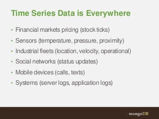 Time Series Data is Everywhere
• Financial markets pricing (stock ticks)
• Sensors (temperature, pressure, proximity)
• Industrial fleets (location, velocity, operational)

• Social networks (status updates)
• Mobile devices (calls, texts)
• Systems (server logs, application logs)

 