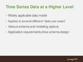 Time Series Data at a Higher Level
• Widely applicable data model
• Applies to several different “data use cases”
• Various schema and modeling options

• Application requirements drive schema design

 