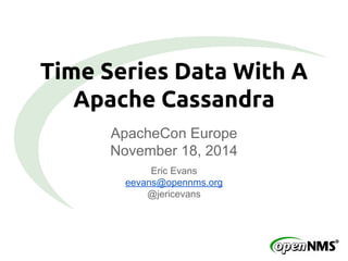 Time Series Data With A 
Apache Cassandra 
ApacheCon Europe 
November 18, 2014 
Eric Evans 
eevans@opennms.org 
@jericevans 
 