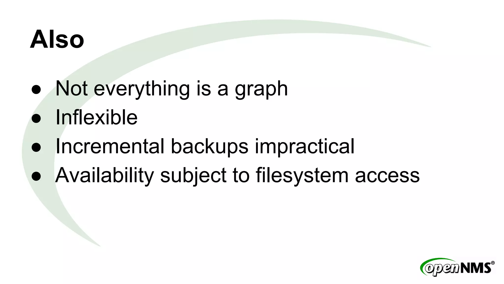 Also 
● Not everything is a graph 
● Inflexible 
● Incremental backups impractical 
● Availability subject to filesystem access 
 