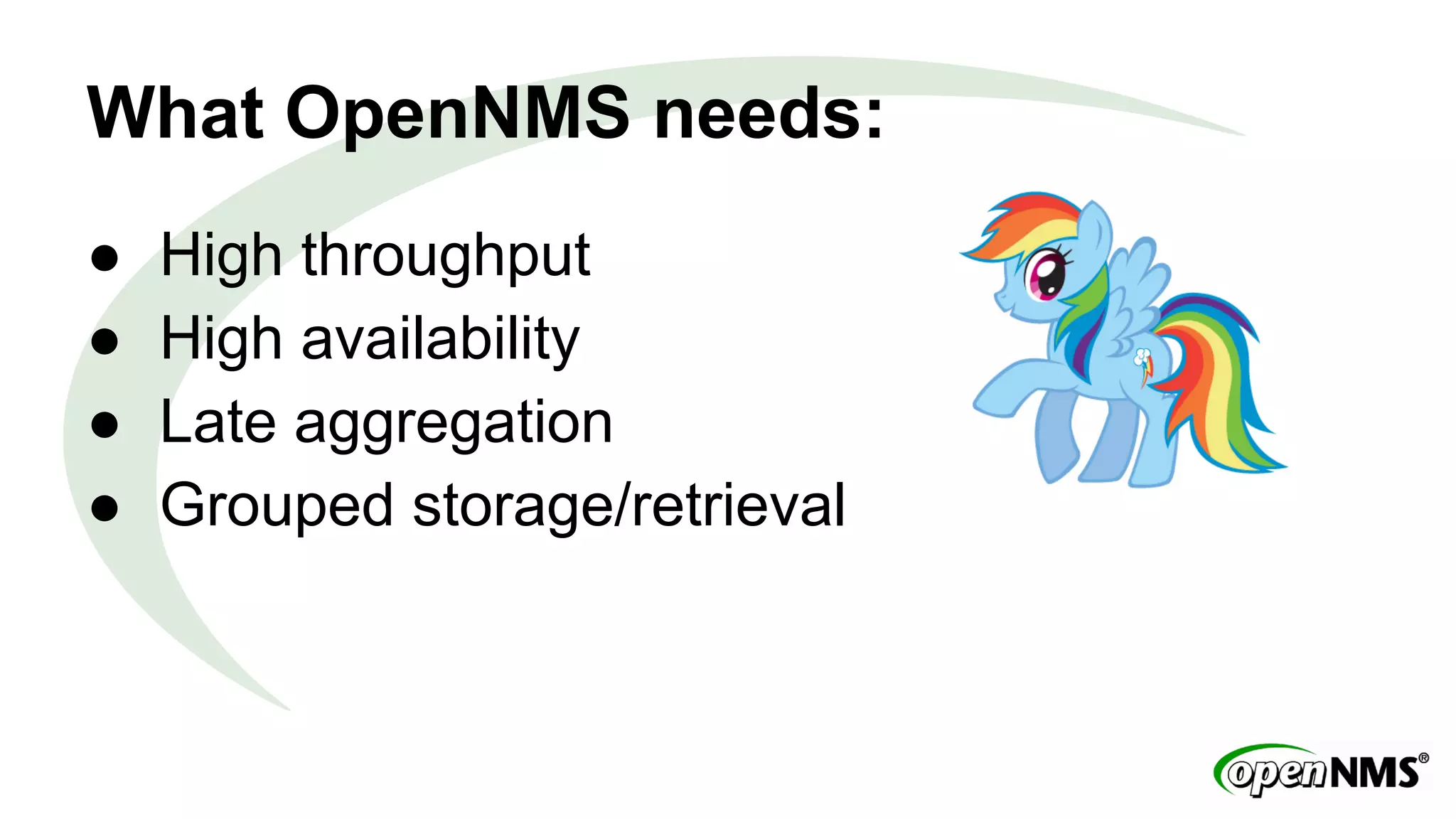 What OpenNMS needs: 
● High throughput 
● High availability 
● Late aggregation 
● Grouped storage/retrieval 
 
