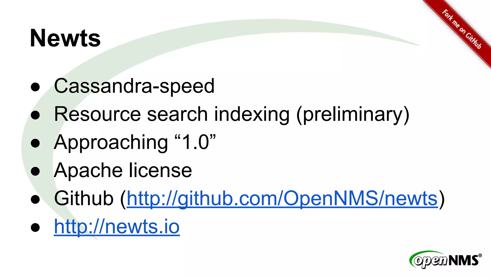 Newts 
● Cassandra-speed 
● Resource search indexing (preliminary) 
● Approaching “1.0” 
● Apache license 
● Github (http://github.com/OpenNMS/newts) 
● http://newts.io 
 