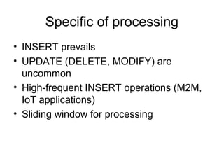 Specific of processing
• INSERT prevails
• UPDATE (DELETE, MODIFY) are
uncommon
• High-frequent INSERT operations (M2M,
IoT applications)
• Sliding window for processing
 