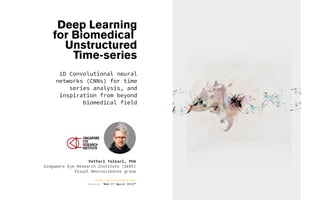 Deep Learning
for Biomedical
Unstructured
Time-series
1D Convolutional neural
networks (CNNs) for time
series analysis, and
inspiration from beyond
biomedical field
Petteri Teikari, PhD
Singapore Eye Research Institute (SERI)
Visual Neurosciences group
http://petteri-teikari.com/
Version “Wed 17 April 2019“
 