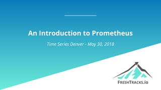 An Introduction to Prometheus
Time Series Denver - May 30, 2018
 