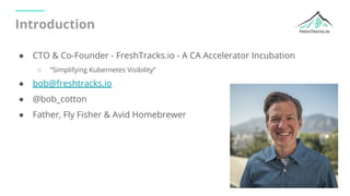 Introduction
● CTO & Co-Founder - FreshTracks.io - A CA Accelerator Incubation
○ “Simplifying Kubernetes Visibility”
● bob...