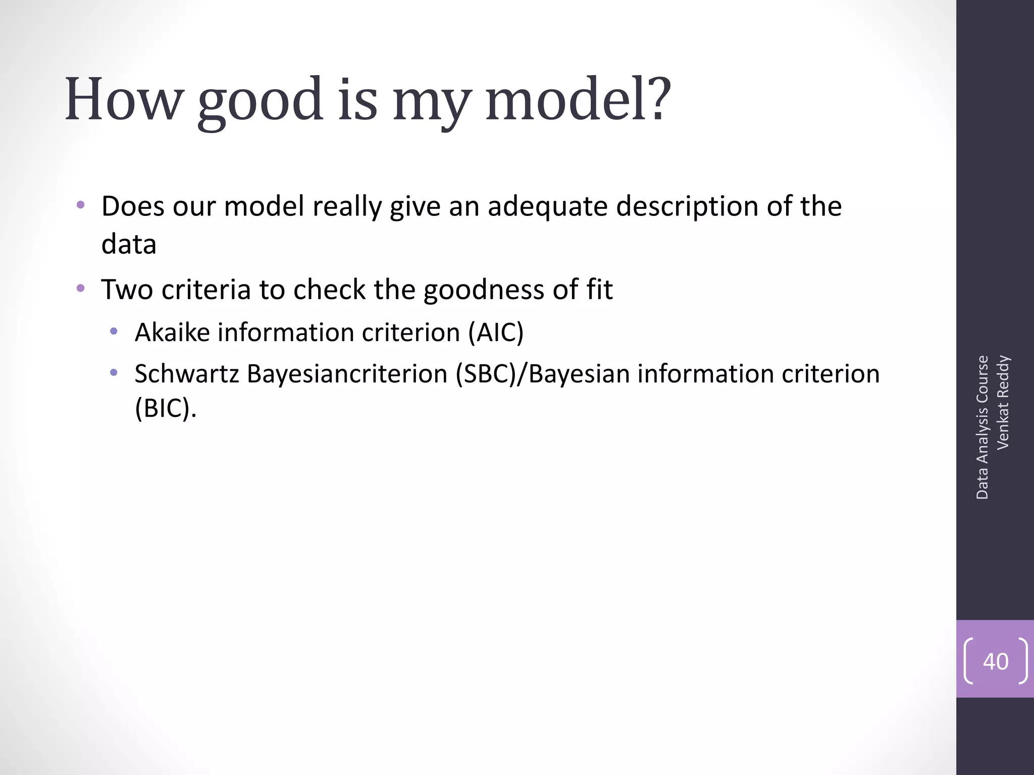 How good is my model?
• Does our model really give an adequate description of the
  data
• Two criteria to check the goodness of fit
  • Akaike information criterion (AIC)




                                                                            Venkat Reddy
                                                                      Data Analysis Course
  • Schwartz Bayesiancriterion (SBC)/Bayesian information criterion
    (BIC).




                                                                          40
 