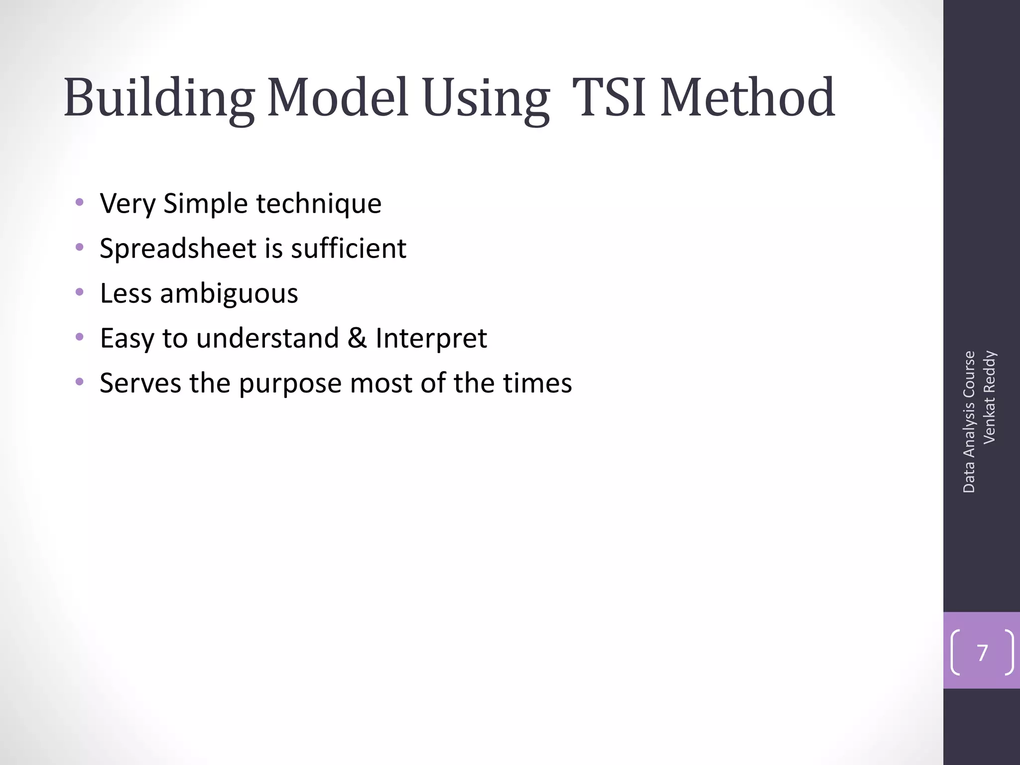 Building Model Using TSI Method
•   Very Simple technique
•   Spreadsheet is sufficient
•   Less ambiguous
•   Easy to understand & Interpret




                                                 Venkat Reddy
                                           Data Analysis Course
•   Serves the purpose most of the times




                                                  7
 