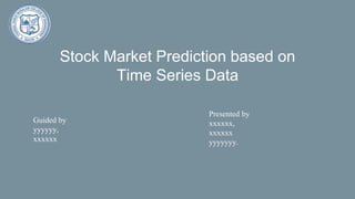 Stock Market Prediction based on
Time Series Data
Presented by
xxxxxx,
xxxxxx
yyyyyyy.
Guided by
yyyyyy,
xxxxxx
 