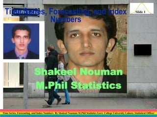 Time Series, Forecasting, and Index
Numbers

Slide 1

Shakeel Nouman
M.Phil Statistics
Time Series, Forecasting, and Index Numbers By Shakeel Nouman M.Phil Statistics Govt. College University Lahore, Statistical Officer

 
