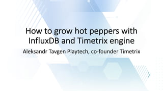 How to grow hot peppers with
InfluxDB and Timetrix engine
Aleksandr Tavgen Playtech, co-founder Timetrix
 