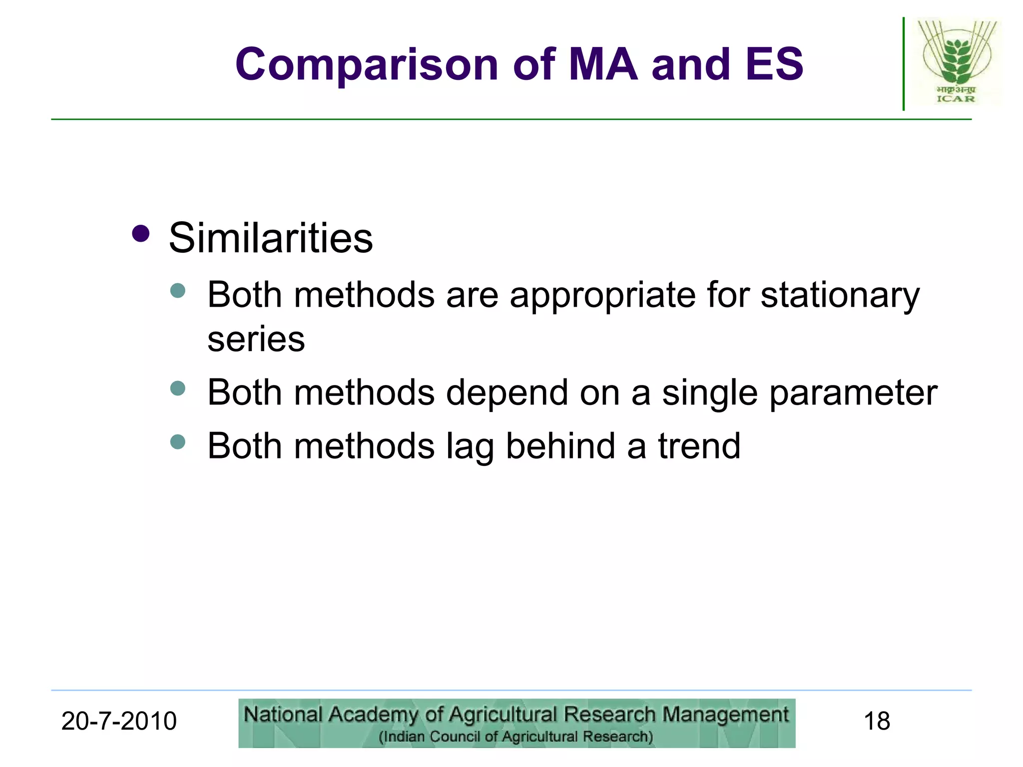 20-7-2010 18
Comparison of MA and ES
 Similarities
 Both methods are appropriate for stationary
series
 Both methods depend on a single parameter
 Both methods lag behind a trend
 