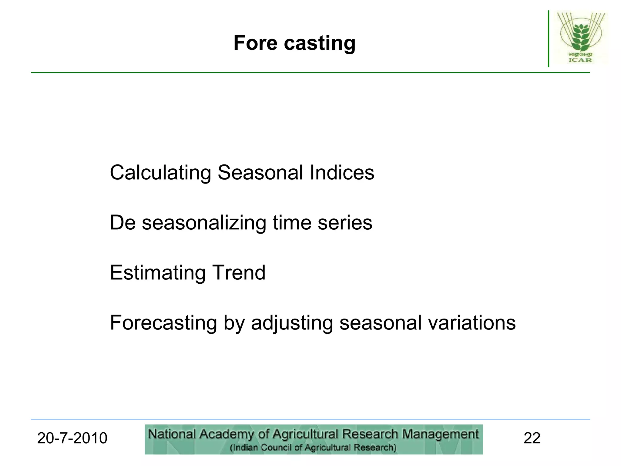 20-7-2010 22
Calculating Seasonal Indices
De seasonalizing time series
Estimating Trend
Forecasting by adjusting seasonal variations
Fore casting
 