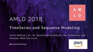 AMLD 2018
TimeSeries and Sequence Modeling
S u n i l M a l l y a | S r. A I S o l u t i o n s A r c h i t e c t , M L S o l u t i o n s L a b
A m a z o n W e b S e r v i c e s
@ s u n i l m a l l y a
 