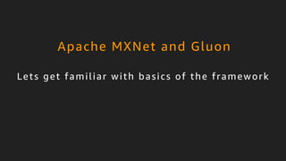 © 2017, Amazon Web Services, Inc. or its Affiliates. All rights reserved.
Lets get familiar with basics of the framework
Apache MXNet and Gluon
 