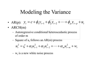Modeling the Variance
• AR(p):
• ARCH(m)
– Autoregressive conditional heteroscedastic process
of order m
– Square of ut follows an AR(m) process
– wt is a new white noise process
t
p
t
p
t
t
t u
y
y
y
c
y 




 

 

 
2
2
1
1
t
m
t
m
t
t
t w
u
u
u
u 




 


2
2
2
2
2
1
1
2



 
 