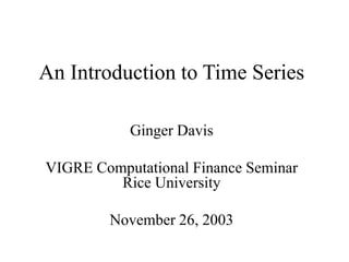 An Introduction to Time Series
Ginger Davis
VIGRE Computational Finance Seminar
Rice University
November 26, 2003
 