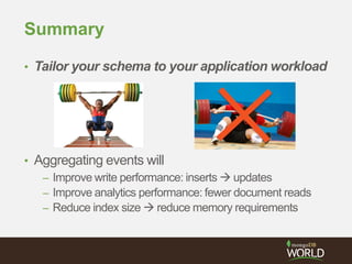 Summary
• Tailor your schema to your application workload
• Aggregating events will
– Improve write performance: inserts  updates
– Improve analytics performance: fewer document reads
– Reduce index size  reduce memory requirements
 