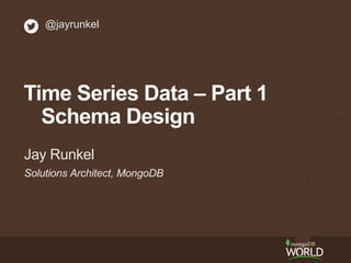Solutions Architect, MongoDB
Jay Runkel
@jayrunkel
Time Series Data – Part 1
Schema Design
 