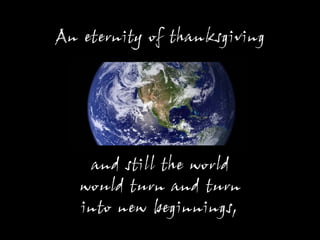 An eternity of thanksgiving




    and still the world
   would turn and turn
   into new beginnings,
 
