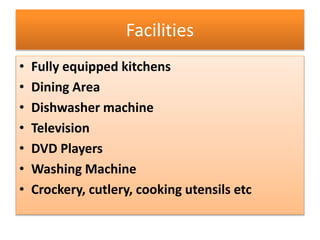 Facilities
• Fully equipped kitchens
• Dining Area
• Dishwasher machine
• Television
• DVD Players
• Washing Machine
• Crockery, cutlery, cooking utensils etc
 