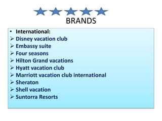 BRANDS
• International:
 Disney vacation club
 Embassy suite
 Four seasons
 Hilton Grand vacations
 Hyatt vacation club
 Marriott vacation club international
 Sheraton
 Shell vacation
 Suntorra Resorts
 