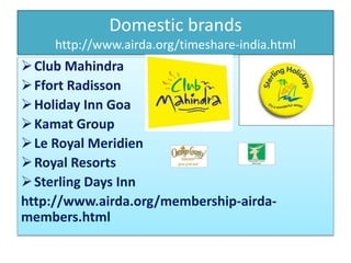 Domestic brands
http://www.airda.org/timeshare-india.html
Club Mahindra
Ffort Radisson
Holiday Inn Goa
Kamat Group
Le Royal Meridien
Royal Resorts
Sterling Days Inn
http://www.airda.org/membership-airda-
members.html
 