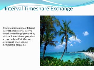 Interval Timeshare Exchange
Browse our inventory of Interval
International resorts. Interval
timeshare exchange provided by
Interval International provides a
service on behalf of Marriott
owners and offers various
membership programs.
 