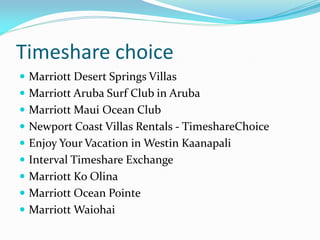 Timeshare choice
 Marriott Desert Springs Villas
 Marriott Aruba Surf Club in Aruba
 Marriott Maui Ocean Club
 Newport Coast Villas Rentals - TimeshareChoice
 Enjoy Your Vacation in Westin Kaanapali
 Interval Timeshare Exchange
 Marriott Ko Olina
 Marriott Ocean Pointe
 Marriott Waiohai
 
