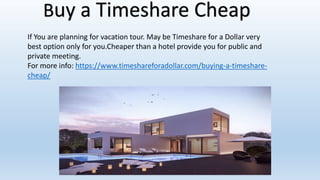 Buy a Timeshare Cheap
If You are planning for vacation tour. May be Timeshare for a Dollar very
best option only for you.Cheaper than a hotel provide you for public and
private meeting.
For more info: https://www.timeshareforadollar.com/buying-a-timeshare-
cheap/
 