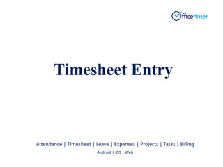 Attendance | Timesheet | Leave | Expenses | Projects | Tasks | Billing
Android | iOS | Web
Timesheet Entry
 