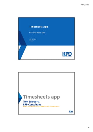 12/6/2017
1
Timesheets App
KPD business app
07/12/2017
Brussel
Tom Everaerts
ERP Consultant
Product owner Timesheets app & GDPR consultant voor KPD software
Timesheets app
 