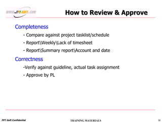   How to Review & Approve Completeness Compare against project tasklist/schedule Report\Weekly\Lack of timesheet Report\Summary report\Account and date Correctness Verify against guideline, actual task assignment Approve by PL 