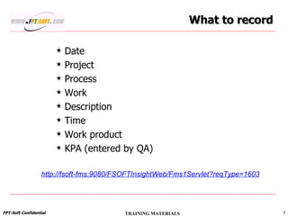 What to record Date Project Process Work Description Time Work product KPA (entered by QA) http://fsoft-fms:9080/FSOFTInsightWeb/Fms1Servlet?reqType=1603 