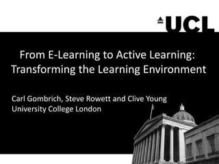 From E-Learning to Active Learning:
Transforming the Learning Environment
Carl Gombrich, Steve Rowett and Clive Young
University College London
 