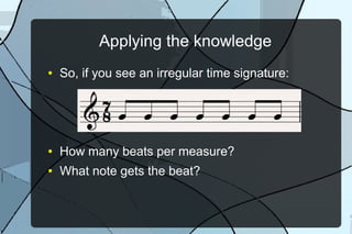 Applying the knowledge
● So, if you see an irregular time signature:
● How many beats per measure?
● What note gets the beat?
 