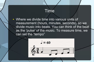 Time
● Where we divide time into various units of
measurement (hours, minutes, seconds), so we
divide music into beats. You can think of the beat
as the 'pulse' of the music. To measure time, we
can set the “tempo”
 