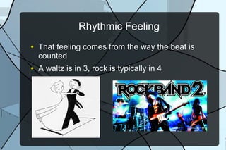Rhythmic Feeling
● That feeling comes from the way the beat is
counted
● A waltz is in 3, rock is typically in 4
 