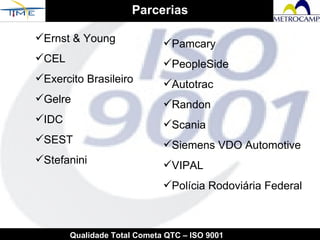 Parcerias Qualidade Total Cometa QTC – ISO 9001 Ernst & Young CEL Exercito Brasileiro Gelre IDC SEST Stefanini Pamcary PeopleSide Autotrac Randon Scania Siemens VDO Automotive VIPAL Polícia Rodoviária Federal   