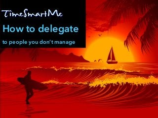 How to delegate
to people you don’t manage
 