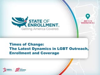 Times of Change:
The Latest Dynamics in LGBT Outreach,
Enrollment and Coverage
 