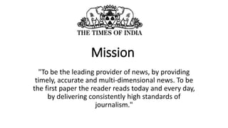 Mission
"To be the leading provider of news, by providing
timely, accurate and multi-dimensional news. To be
the first pap...